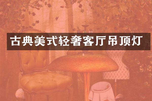 古典美式轻奢客厅吊顶灯