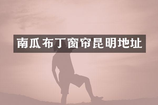 南瓜布丁窗帘昆明地址