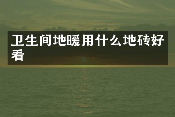卫生间地暖用什么地砖好看