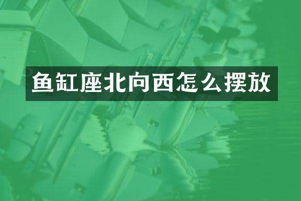 鱼缸座北向西怎么摆放