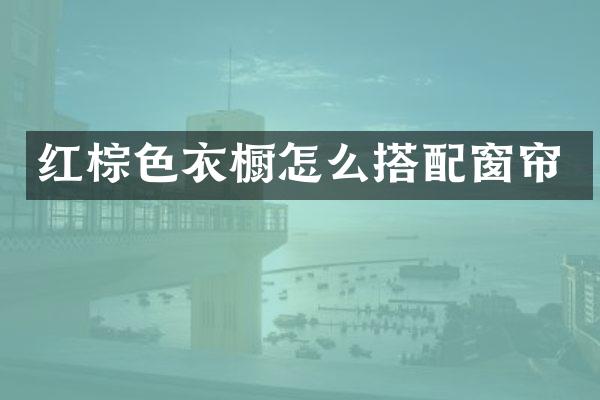红棕色衣橱怎么搭配窗帘