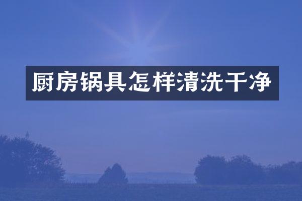 厨房锅具怎样清洗干净