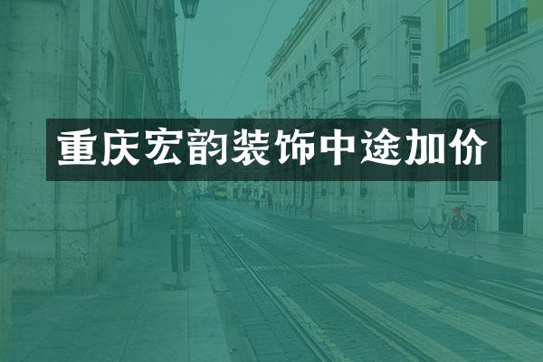 重庆宏韵装饰中途加价
