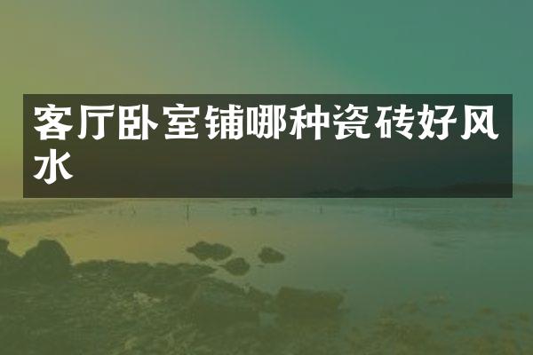 客厅卧室铺哪种瓷砖好风水