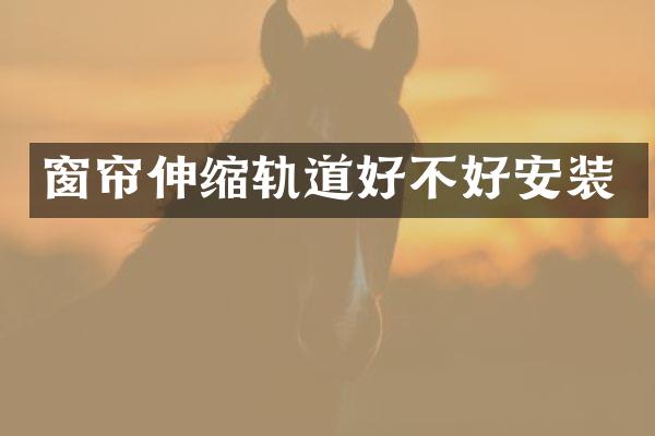 窗帘伸缩轨道好不好安装