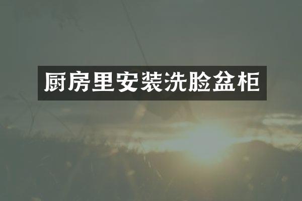 厨房里安装洗脸盆柜