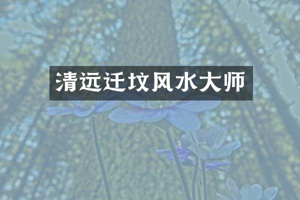 清远迁坟风水大师