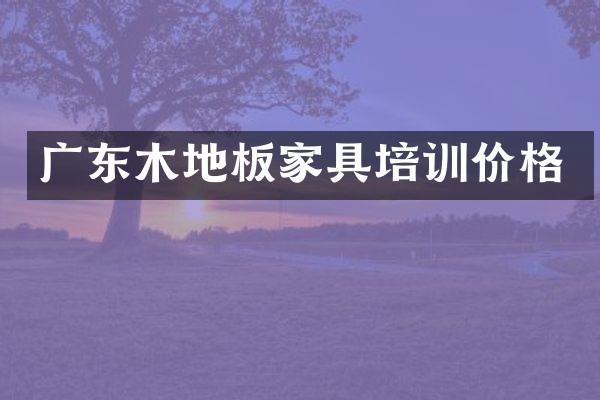 广东木地板家具培训价格