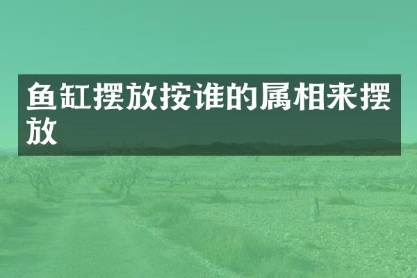 鱼缸摆放按谁的属相来摆放
