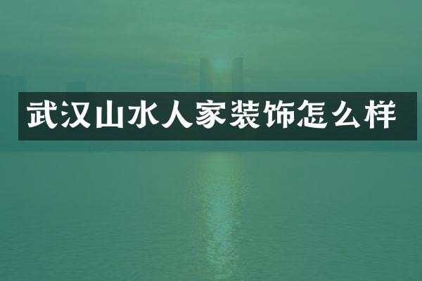 武汉山水人家装饰怎么样