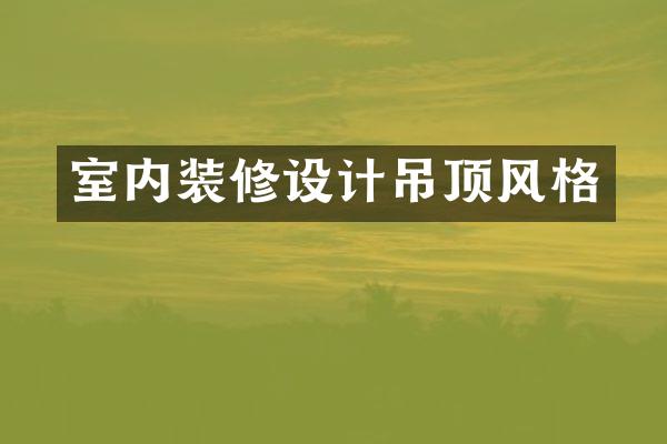 室内装修设计吊顶风格
