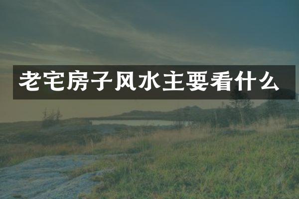 老宅房子风水主要看什么