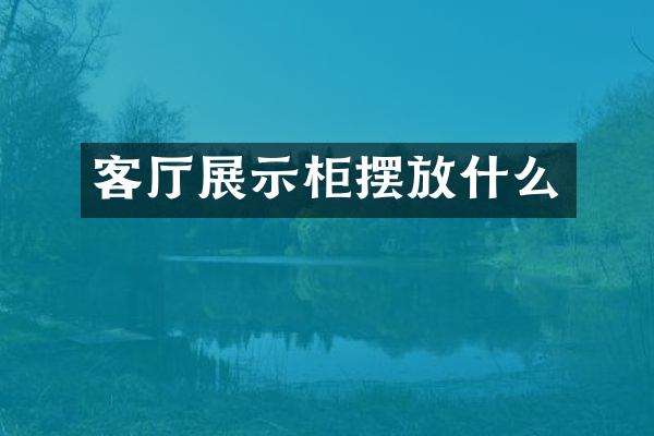客厅展示柜摆放什么