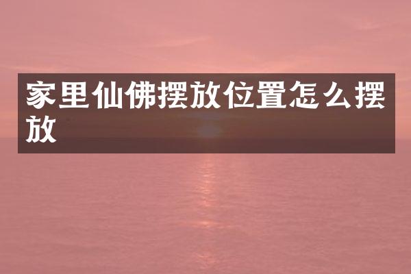 家里仙佛摆放位置怎么摆放