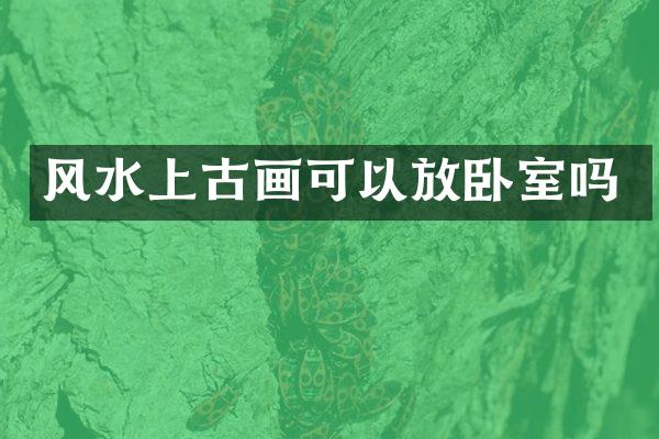 风水上古画可以放卧室吗