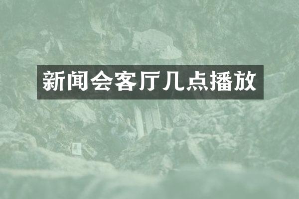 新闻会客厅几点播放