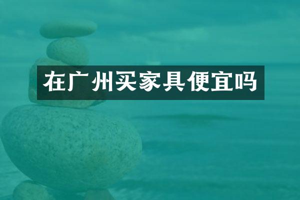 在广州买家具便宜吗