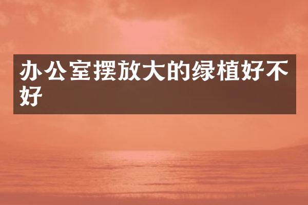办公室摆放大的绿植好不好