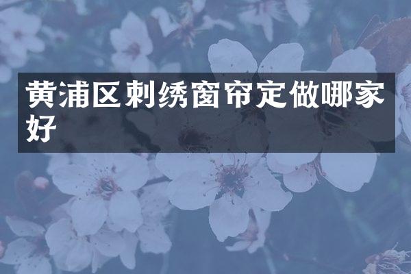 黄浦区刺绣窗帘定做哪家好