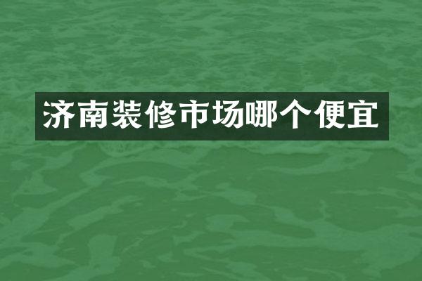 济南装修市场哪个便宜