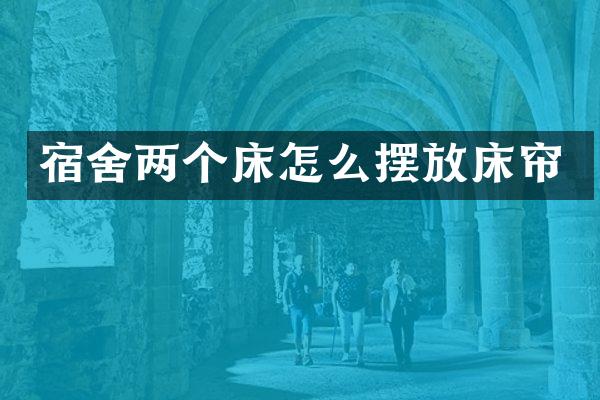 宿舍两个床怎么摆放床帘