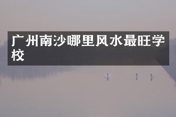 广州南沙哪里风水最旺学校