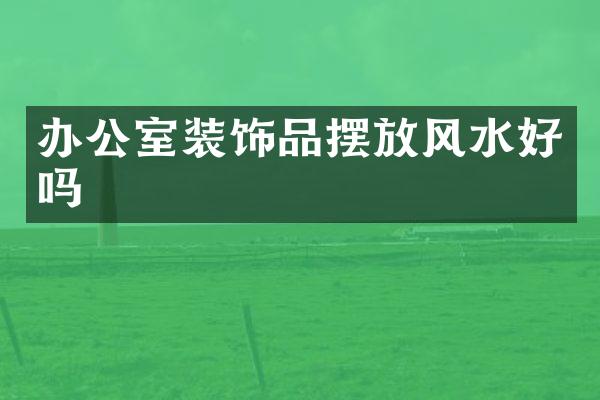 办公室装饰品摆放风水好吗