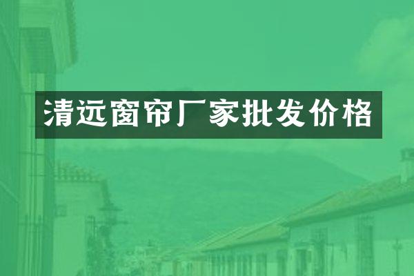 清远窗帘厂家批发价格
