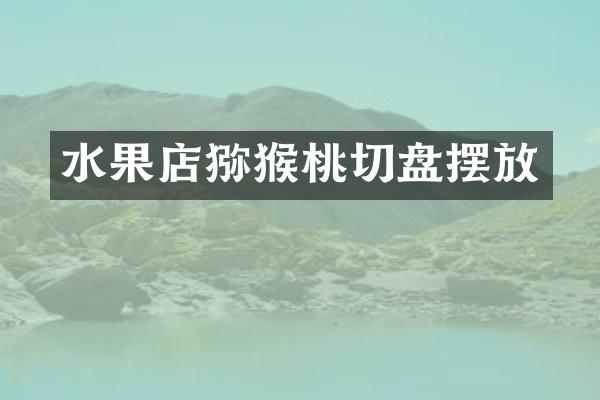 水果店猕猴桃切盘摆放