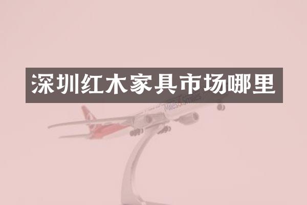 深圳红木家具市场哪里