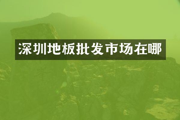 深圳地板批发市场在哪
