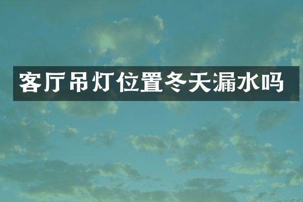 客厅吊灯位置冬天漏水吗