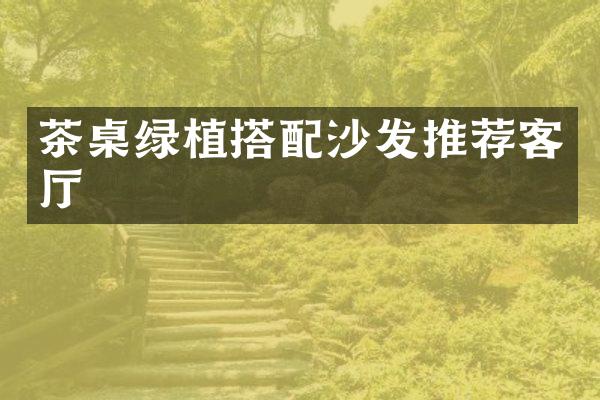 茶桌绿植搭配沙发推荐客厅