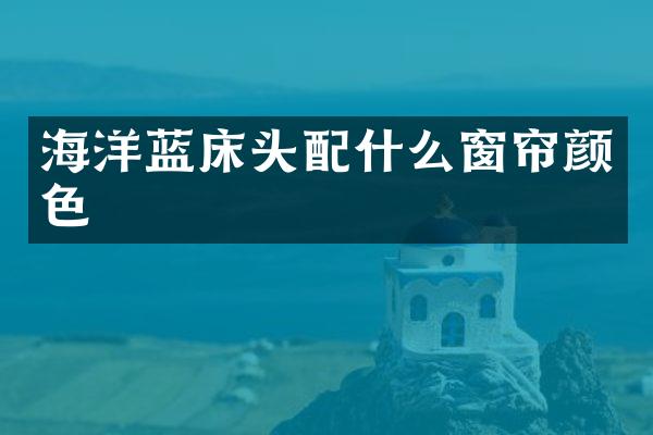 海洋蓝床头配什么窗帘颜色