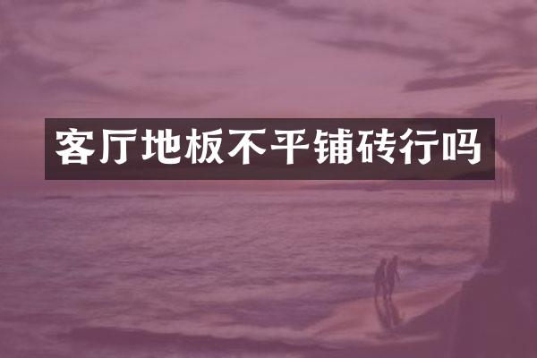 客厅地板不平铺砖行吗
