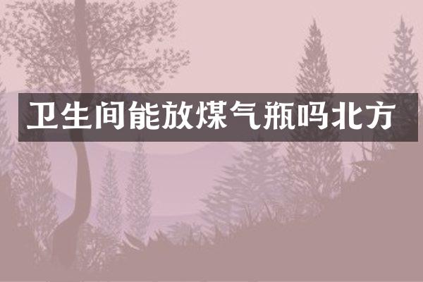 卫生间能放煤气瓶吗北方