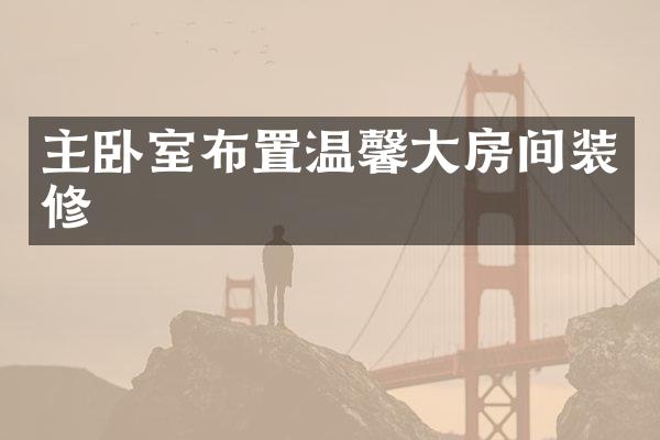 主卧室布置温馨大房间装修