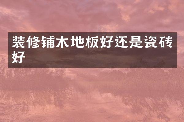 装修铺木地板好还是瓷砖好