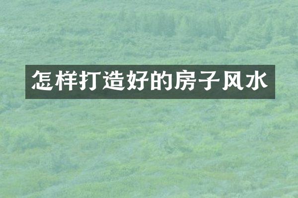 怎样打造好的房子风水
