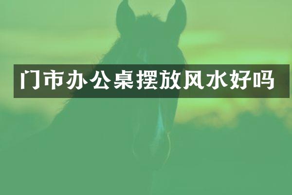 门市办公桌摆放风水好吗