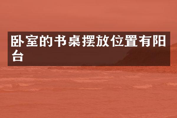 卧室的书桌摆放位置有阳台