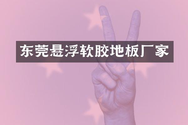 东莞悬浮软胶地板厂家