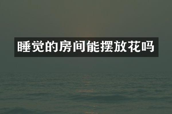 睡觉的房间能摆放花吗