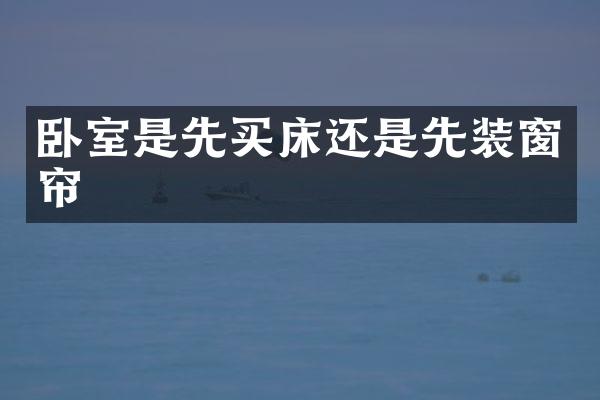 卧室是先买床还是先装窗帘