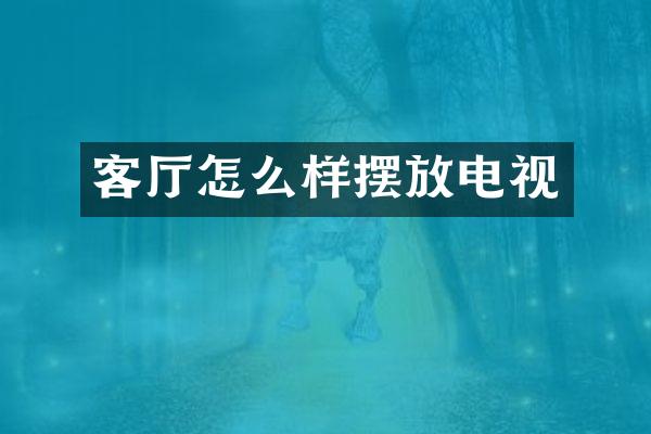 客厅怎么样摆放电视