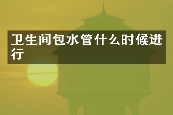 卫生间包水管什么时候进行