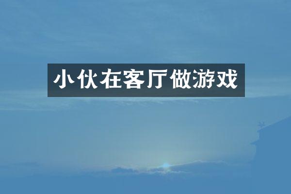 小伙在客厅做游戏