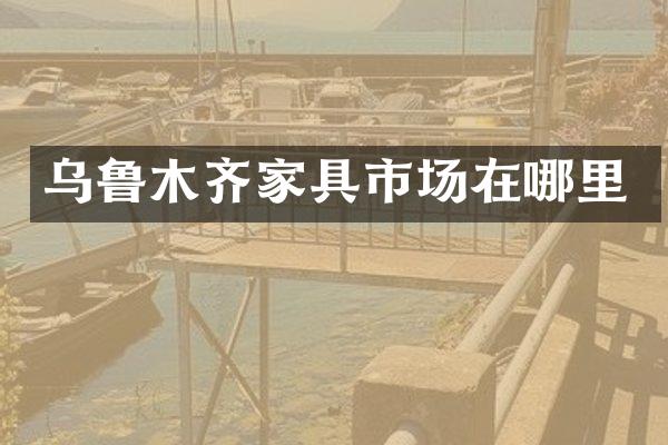 乌鲁木齐家具市场在哪里
