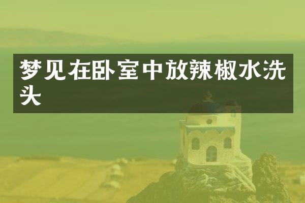 梦见在卧室中放辣椒水洗头