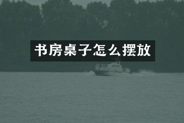 书房桌子怎么摆放